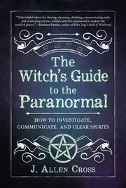 The Witch's Guide to the Paranormal: How to Investigate, Communicate, and Clear Spirits by Cross, J. Allen