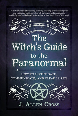 The Witch's Guide to the Paranormal: How to Investigate, Communicate, and Clear Spirits by Cross, J. Allen