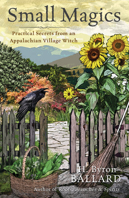 Small Magics: Practical Secrets from an Appalachian Village Witch by Ballard, H. Byron