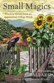 Small Magics: Practical Secrets from an Appalachian Village Witch by Ballard, H. Byron