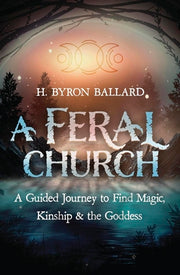 A Feral Church: A Guided Journey to Find Magic, Kinship, and the Goddess by Ballard, H. Byron