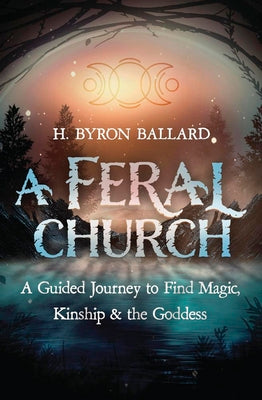 A Feral Church: A Guided Journey to Find Magic, Kinship, and the Goddess by Ballard, H. Byron
