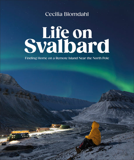 Life on Svalbard: Finding Home on a Remote Island Near the North Pole -- Cecilia Blomdahl, Hardcover