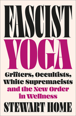 Fascist Yoga: Grifters, Occultists, White Supremacists, and the New Order in Wellness by Home, Stewart