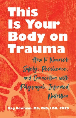 This Is Your Body on Trauma: How to Nourish Safety, Resilience, and Connection with Polyvagal-Informed Nutrition by Bowman, Meg