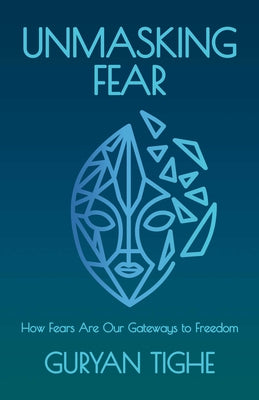 Unmasking Fear: How Fears Are Our Gateways to Freedom by Tighe, Guryan