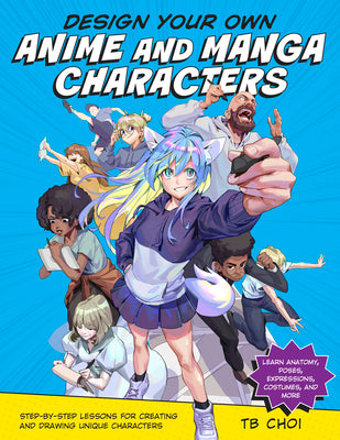 Design Your Own Anime and Manga Characters: Step-By-Step Lessons for Creating and Drawing Unique Characters - Learn Anatomy, Poses, Expressions, Costu by Choi, Tb