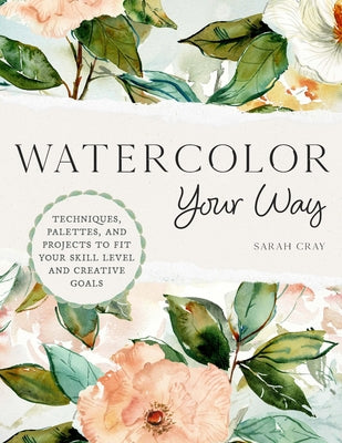 Watercolor Your Way: Techniques, Palettes, and Projects to Fit Your Skill Level and Creative Goals -- Sarah Cray, Paperback
