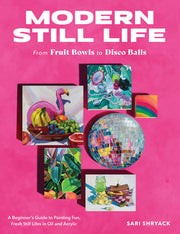 Modern Still Life: From Fruit Bowls to Disco Balls: A Beginner's Guide to Painting Fun, Fresh Still Lifes in Oil and Acrylic by Shryack, Sari