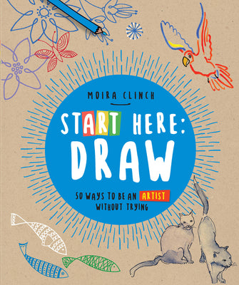 Start Here: Draw: 50 Ways to Be an Artist Without Trying -- Moira Clinch, Paperback