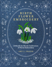 Birth Flower Embroidery: A Month-By-Month Celebration of Floral Embroidery by Frazer, Amy L.