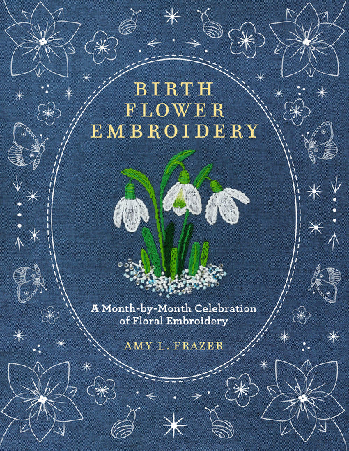 Birth Flower Embroidery: A Month-By-Month Celebration of Floral Embroidery by Frazer, Amy L.