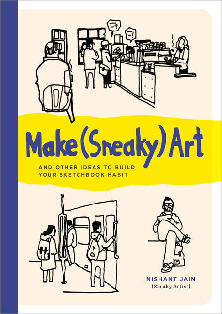 Make (Sneaky) Art: And Other Ideas to Build Your Sketchbook Habit -- Nishant Jain, Paperback