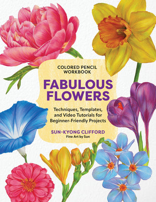 Colored Pencil Workbook: Fabulous Flowers: Techniques, Templates, and Video Tutorials for Beginner-Friendly Projects -- Sun-Kyong Clifford, Paperback