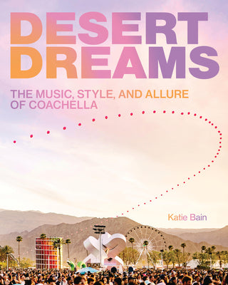 Desert Dreams: The Music, Style, and Allure of Coachella -- Katie Bain, Hardcover