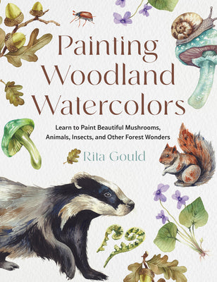 Painting Woodland Watercolors: Learn to Paint Beautiful Mushrooms, Animals, Insects, and Other Forest Wonders -- Rita Gould, Paperback