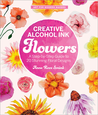 Creative Alcohol Ink Flowers: A Step-By-Step Guide to 20 Stunning Floral Designs -- Anne Roos Smink, Paperback