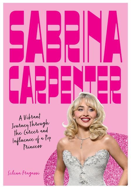 Sabrina Carpenter: A Vibrant Journey Through the Career and Influence of a Pop Princess -- Selena Fragassi, Hardcover