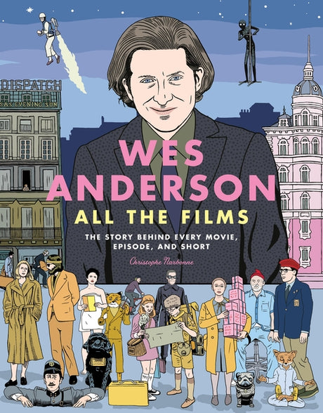 Wes Anderson All the Films: The Story Behind Every Movie, Episode, and Short -- Christophe Narbonne, Hardcover
