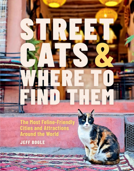 Street Cats & Where to Find Them: The Most Feline-Friendly Cities and Attractions Around the World -- Jeff Bogle, Hardcover