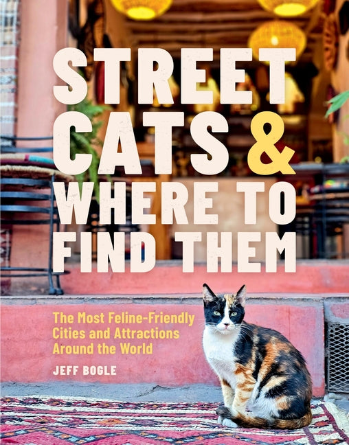 Street Cats & Where to Find Them: The Most Feline-Friendly Cities and Attractions Around the World -- Jeff Bogle, Hardcover
