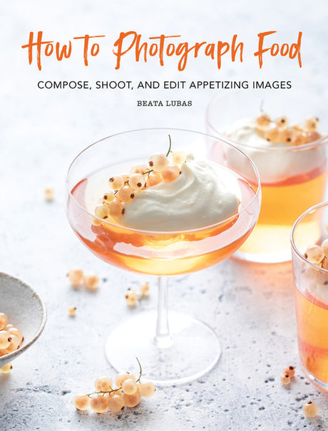 How to Photograph Food: Compose, Shoot, and Edit Appetizing Images -- Beata Lubas, Hardcover