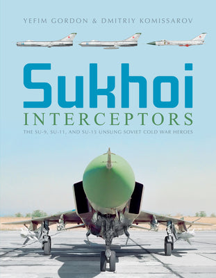 Sukhoi Interceptors: The Su-9, Su-11, and Su-15: Unsung Soviet Cold War Heroes by Gordon, Yefim
