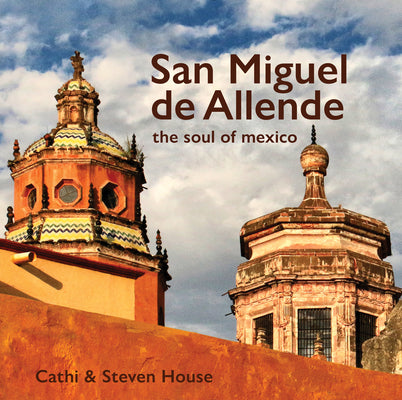 San Miguel de Allende: The Soul of Mexico -- Cathi House, Hardcover