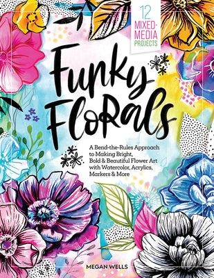 Funky Florals: A Bend-The-Rules Approach to Making Bright, Bold & Beautiful Flower Art with Watercolor, Acrylics, Markers & More - 12 by Wells, Megan