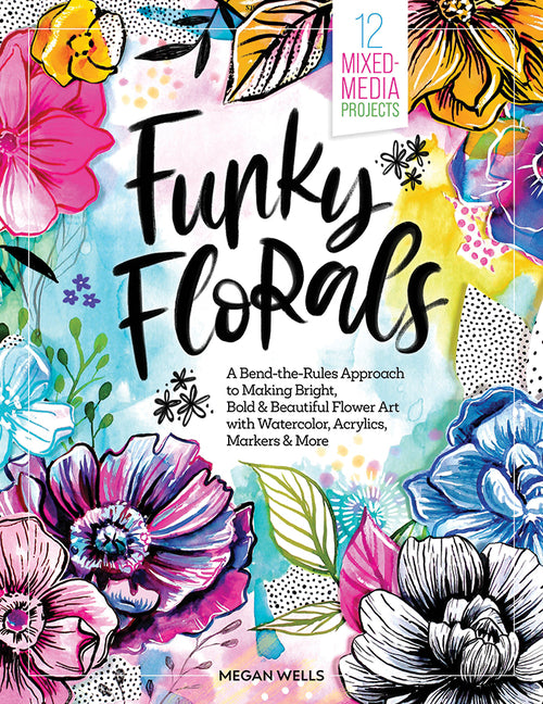 Funky Florals: A Bend-The-Rules Approach to Making Bright, Bold & Beautiful Flower Art with Watercolor, Acrylics, Markers & More - 12 by Wells, Megan