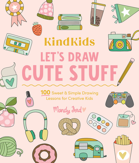 Kindkids Let's Draw Cute Stuff: 100 Sweet and Simple Drawing Lessons for Creative Kids -- Mandy Ford, Paperback