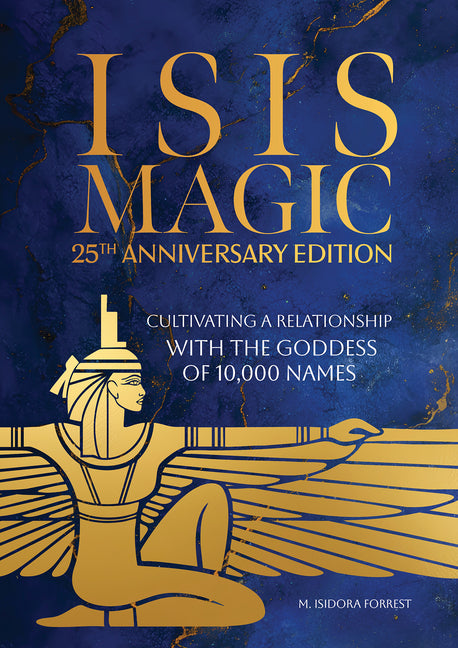 Isis Magic: 25th Anniversary Edition: Cultivating a Relationship with the Goddess of 10,000 Names -- M. Isidora Forrest, Hardcover