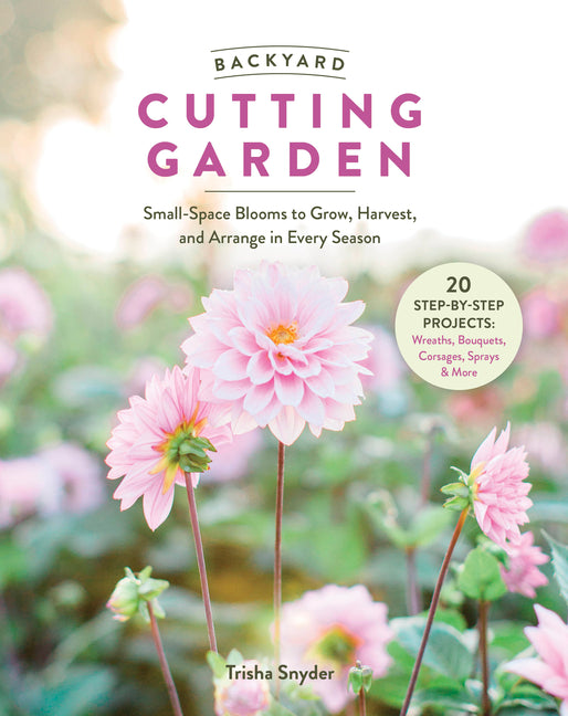 Backyard Cutting Garden: Small-Space Blooms to Grow, Harvest, and Arrange in Every Season -- Trisha Snyder, Hardcover