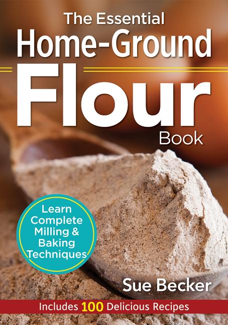 The Essential Home-Ground Flour Book: Learn Complete Milling and Baking Techniques, Includes 100 Delicious Recipes -- Sue Becker, Paperback