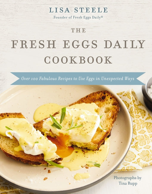 The Fresh Eggs Daily Cookbook: Over 100 Fabulous Recipes to Use Eggs in Unexpected Ways by Steele, Lisa
