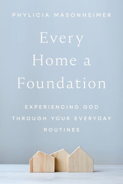 Every Home a Foundation: Experiencing God Through Your Everyday Routines -- Phylicia Masonheimer, Hardcover