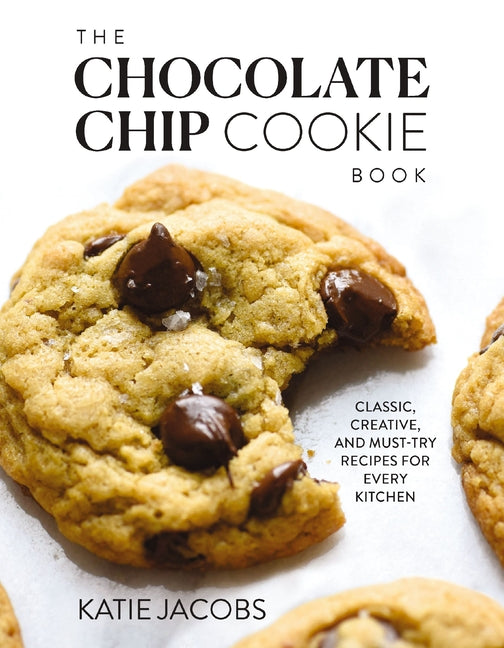 The Chocolate Chip Cookie Book: Classic, Creative, and Must-Try Recipes for Every Kitchen by Jacobs, Katie