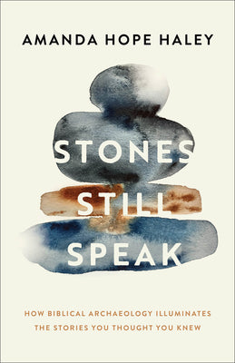 Stones Still Speak: How Biblical Archaeology Illuminates the Stories You Thought You Knew by Haley, Amanda Hope