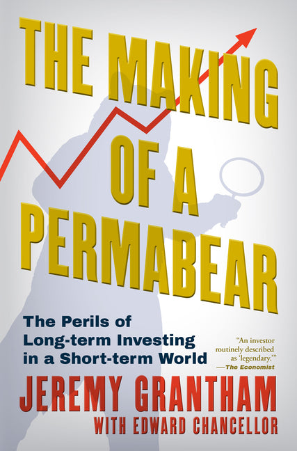 The Making of a Permabear: The Perils of Long-Term Investing in a Short-Term World -- Jeremy Grantham, Hardcover