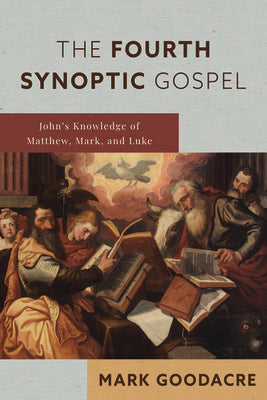 The Fourth Synoptic Gospel: John's Knowledge of Matthew, Mark, and Luke by Goodacre, Mark