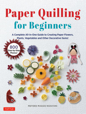 Paper Quilling for Beginners: A Complete All-In-One Guide to Creating Paper Flowers, Plants, Vegetables and Other Decorative Items! -- Motoko Maggie Nakatani, Hardcover