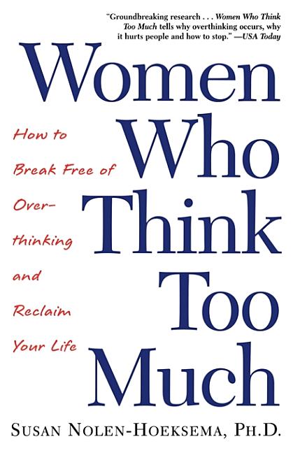 Women Who Think Too Much: How to Break Free of Overthinking and Reclaim Your Life -- Susan Nolen-Hoeksema, Paperback