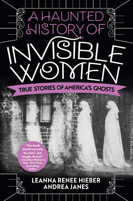 A Haunted History of Invisible Women: True Stories of America's Ghosts -- Leanna Renee Hieber, Paperback