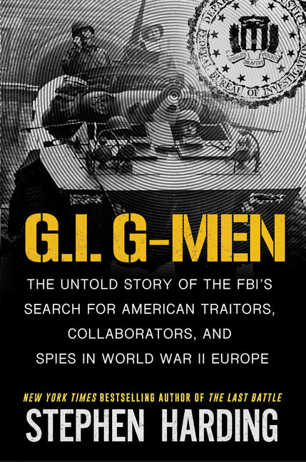 G.I. G-Men: The Untold Story of the Fbi's Search for American Traitors, Collaborators, and Spies in World War II Europe -- Stephen Harding, Hardcover
