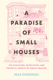 A Paradise of Small Houses: The Evolution, Devolution, and Potential Rebirth of Urban Housing by Podemski, Max