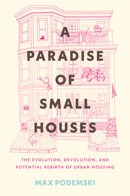 A Paradise of Small Houses: The Evolution, Devolution, and Potential Rebirth of Urban Housing by Podemski, Max