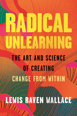 Radical Unlearning: The Art and Science of Creating Change from Within by Wallace, Lewis Raven