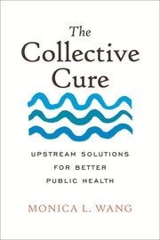 The Collective Cure: Upstream Solutions for Better Public Health by Wang, Monica L.