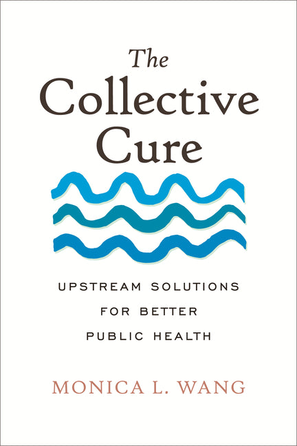 The Collective Cure: Upstream Solutions for Better Public Health by Wang, Monica L.