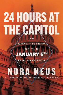 24 Hours at the Capitol: An Oral History of the January 6th Insurrection by Neus, Nora